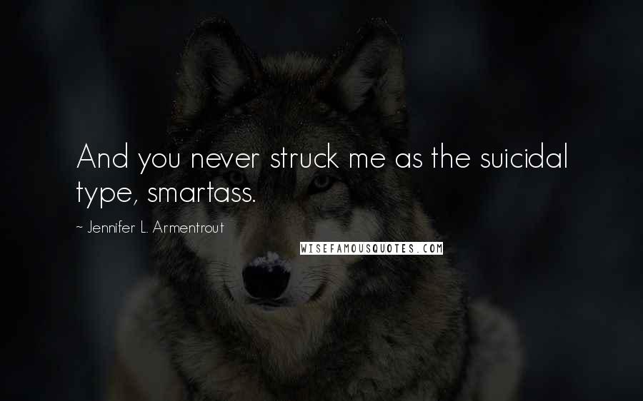 Jennifer L. Armentrout Quotes: And you never struck me as the suicidal type, smartass.