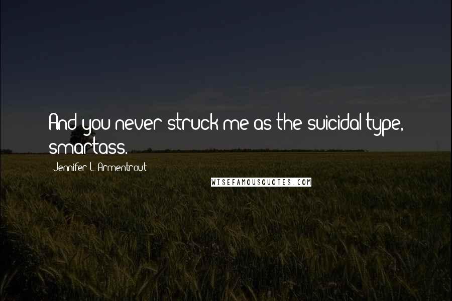 Jennifer L. Armentrout Quotes: And you never struck me as the suicidal type, smartass.