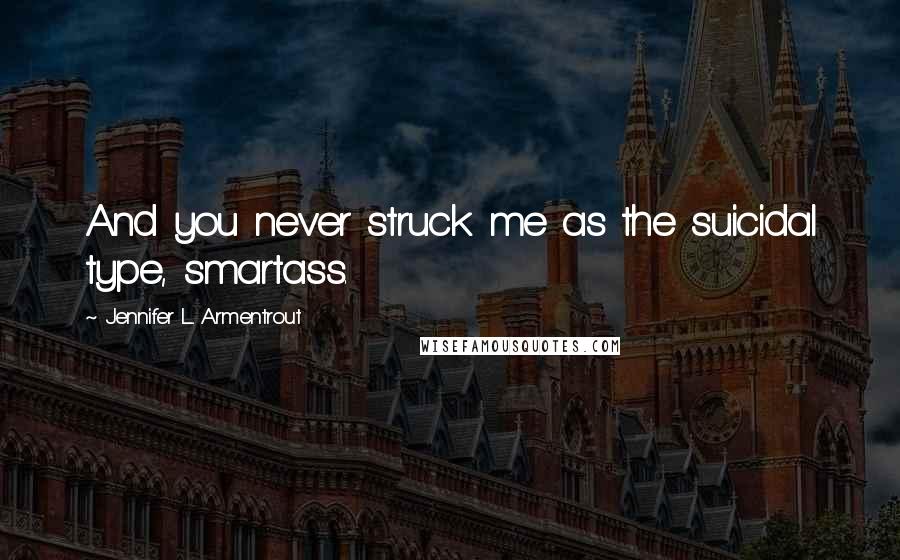 Jennifer L. Armentrout Quotes: And you never struck me as the suicidal type, smartass.