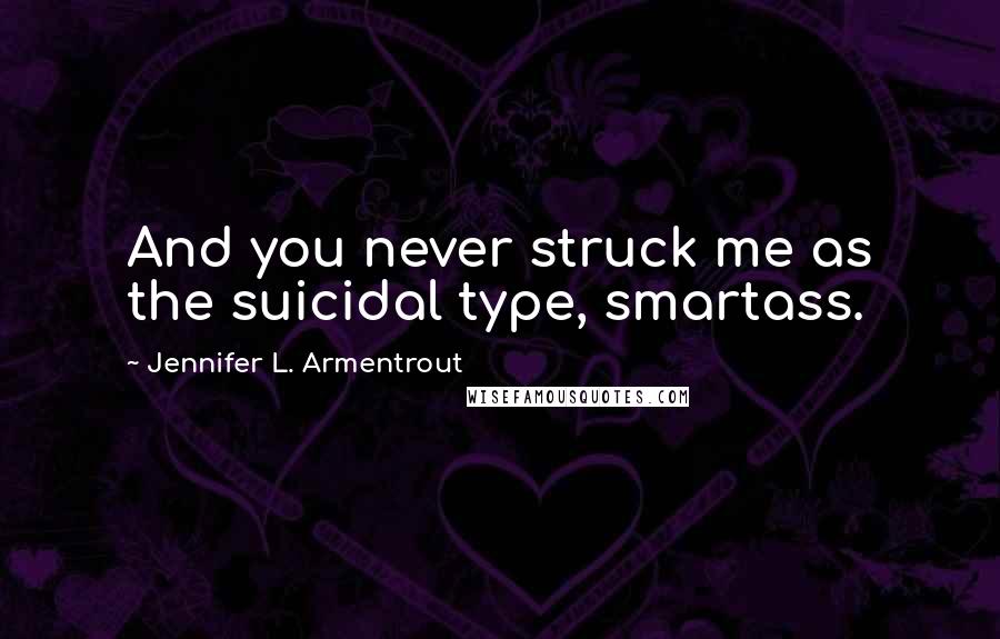 Jennifer L. Armentrout Quotes: And you never struck me as the suicidal type, smartass.