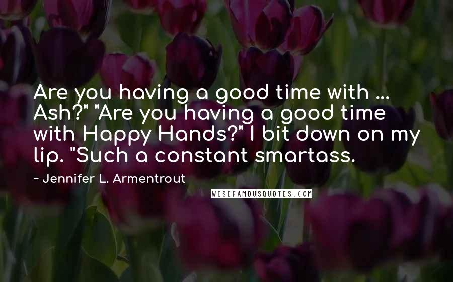 Jennifer L. Armentrout Quotes: Are you having a good time with ... Ash?" "Are you having a good time with Happy Hands?" I bit down on my lip. "Such a constant smartass.