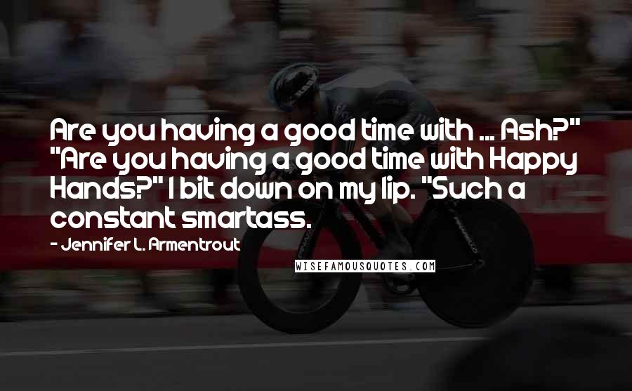 Jennifer L. Armentrout Quotes: Are you having a good time with ... Ash?" "Are you having a good time with Happy Hands?" I bit down on my lip. "Such a constant smartass.