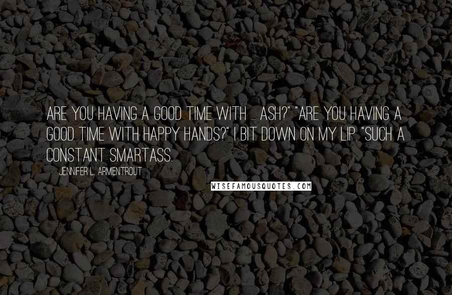 Jennifer L. Armentrout Quotes: Are you having a good time with ... Ash?" "Are you having a good time with Happy Hands?" I bit down on my lip. "Such a constant smartass.