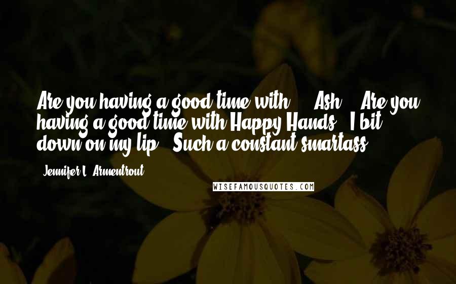 Jennifer L. Armentrout Quotes: Are you having a good time with ... Ash?" "Are you having a good time with Happy Hands?" I bit down on my lip. "Such a constant smartass.