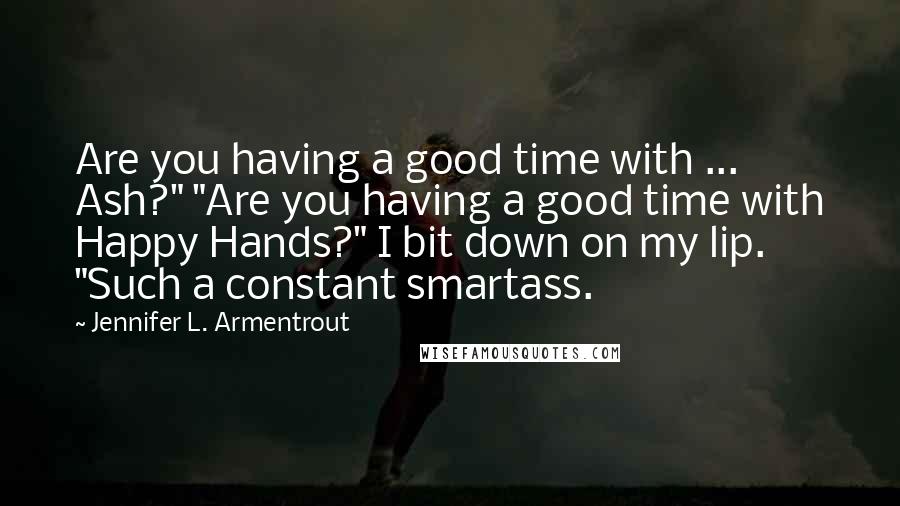 Jennifer L. Armentrout Quotes: Are you having a good time with ... Ash?" "Are you having a good time with Happy Hands?" I bit down on my lip. "Such a constant smartass.