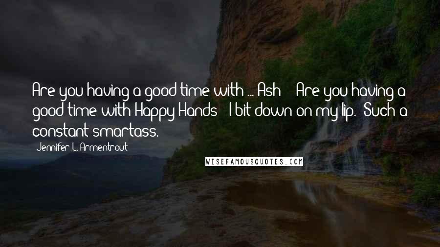 Jennifer L. Armentrout Quotes: Are you having a good time with ... Ash?" "Are you having a good time with Happy Hands?" I bit down on my lip. "Such a constant smartass.