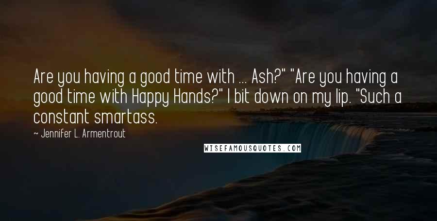 Jennifer L. Armentrout Quotes: Are you having a good time with ... Ash?" "Are you having a good time with Happy Hands?" I bit down on my lip. "Such a constant smartass.
