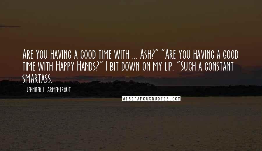 Jennifer L. Armentrout Quotes: Are you having a good time with ... Ash?" "Are you having a good time with Happy Hands?" I bit down on my lip. "Such a constant smartass.