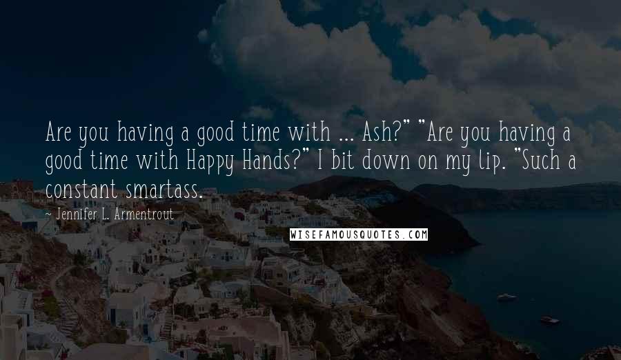 Jennifer L. Armentrout Quotes: Are you having a good time with ... Ash?" "Are you having a good time with Happy Hands?" I bit down on my lip. "Such a constant smartass.