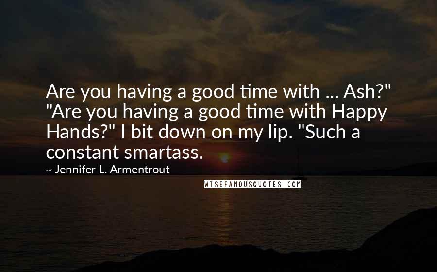 Jennifer L. Armentrout Quotes: Are you having a good time with ... Ash?" "Are you having a good time with Happy Hands?" I bit down on my lip. "Such a constant smartass.