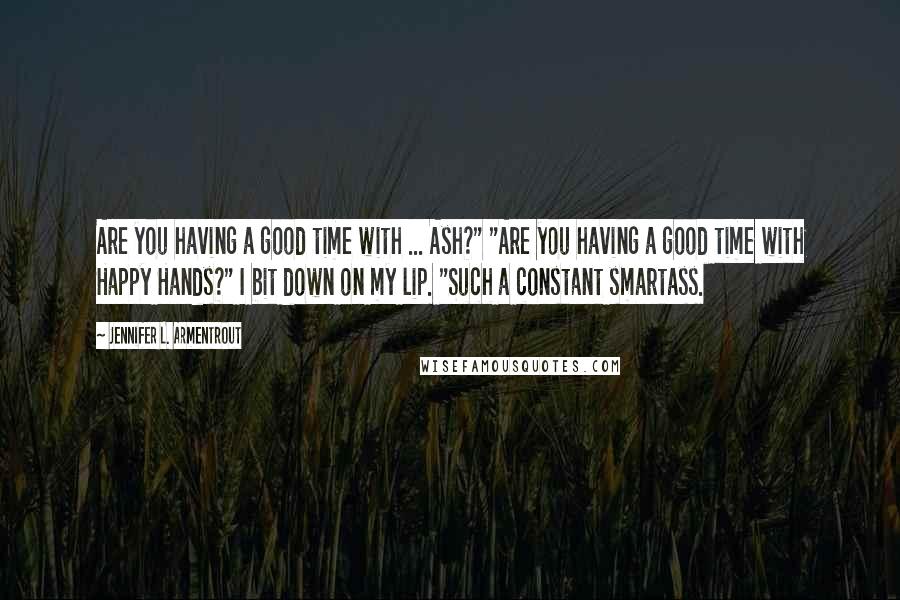 Jennifer L. Armentrout Quotes: Are you having a good time with ... Ash?" "Are you having a good time with Happy Hands?" I bit down on my lip. "Such a constant smartass.