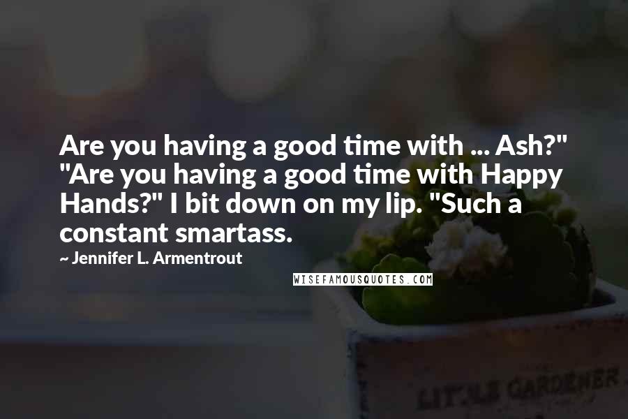 Jennifer L. Armentrout Quotes: Are you having a good time with ... Ash?" "Are you having a good time with Happy Hands?" I bit down on my lip. "Such a constant smartass.