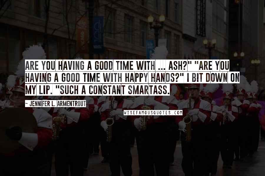 Jennifer L. Armentrout Quotes: Are you having a good time with ... Ash?" "Are you having a good time with Happy Hands?" I bit down on my lip. "Such a constant smartass.