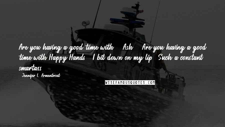 Jennifer L. Armentrout Quotes: Are you having a good time with ... Ash?" "Are you having a good time with Happy Hands?" I bit down on my lip. "Such a constant smartass.