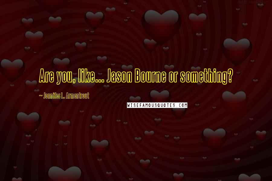Jennifer L. Armentrout Quotes: Are you, like... Jason Bourne or something?