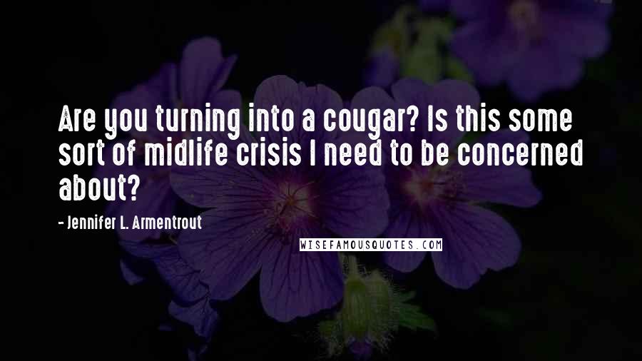 Jennifer L. Armentrout Quotes: Are you turning into a cougar? Is this some sort of midlife crisis I need to be concerned about?