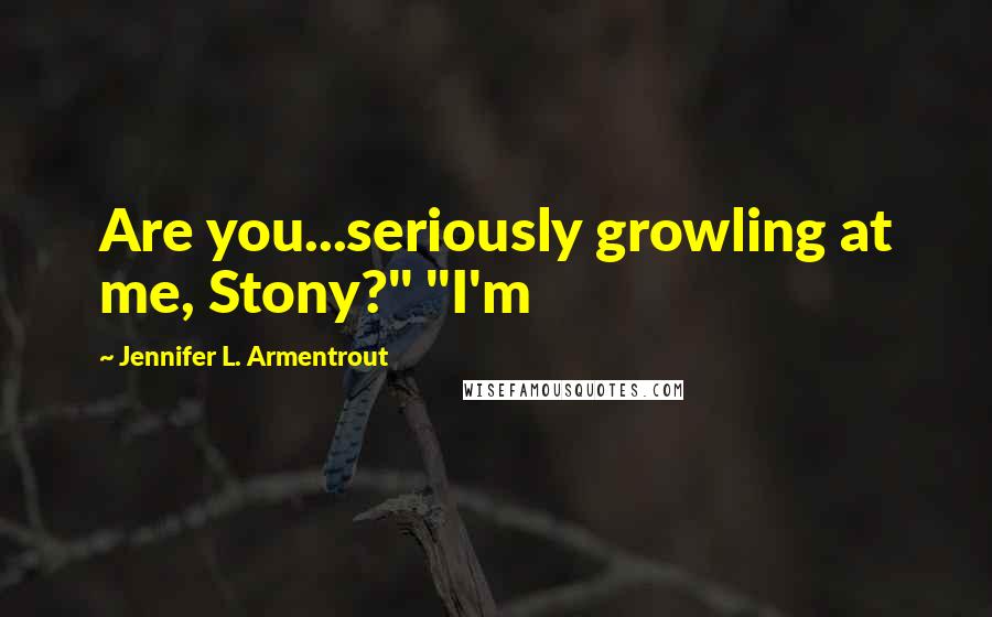 Jennifer L. Armentrout Quotes: Are you...seriously growling at me, Stony?" "I'm