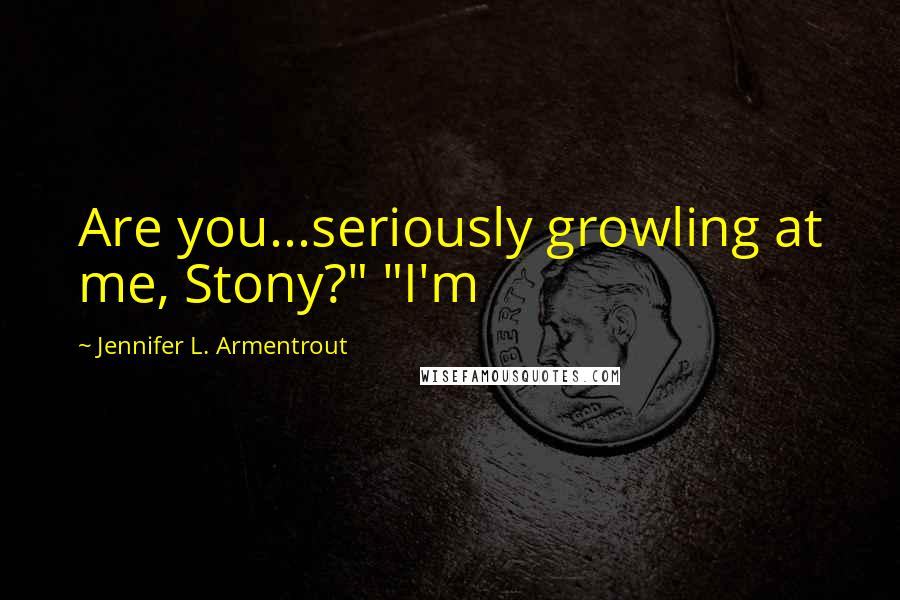 Jennifer L. Armentrout Quotes: Are you...seriously growling at me, Stony?" "I'm