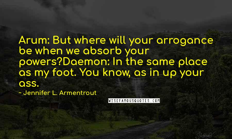 Jennifer L. Armentrout Quotes: Arum: But where will your arrogance be when we absorb your powers?Daemon: In the same place as my foot. You know, as in up your ass.