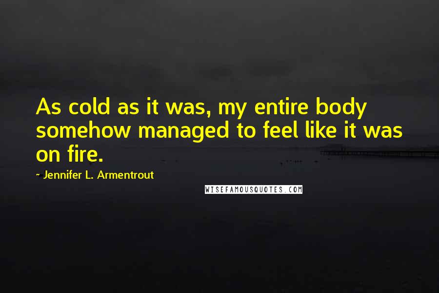 Jennifer L. Armentrout Quotes: As cold as it was, my entire body somehow managed to feel like it was on fire.