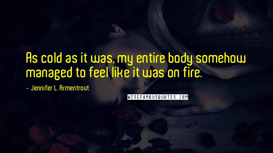Jennifer L. Armentrout Quotes: As cold as it was, my entire body somehow managed to feel like it was on fire.