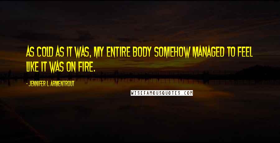 Jennifer L. Armentrout Quotes: As cold as it was, my entire body somehow managed to feel like it was on fire.