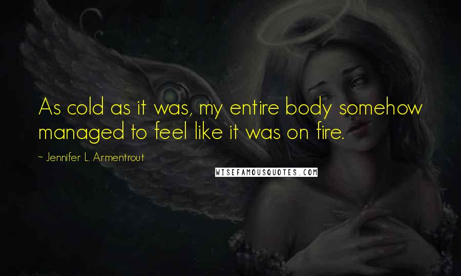 Jennifer L. Armentrout Quotes: As cold as it was, my entire body somehow managed to feel like it was on fire.
