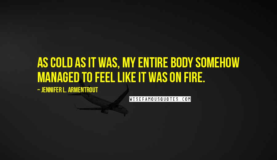 Jennifer L. Armentrout Quotes: As cold as it was, my entire body somehow managed to feel like it was on fire.