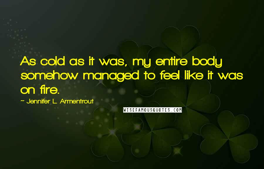 Jennifer L. Armentrout Quotes: As cold as it was, my entire body somehow managed to feel like it was on fire.