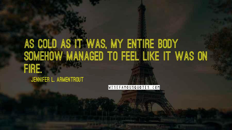Jennifer L. Armentrout Quotes: As cold as it was, my entire body somehow managed to feel like it was on fire.