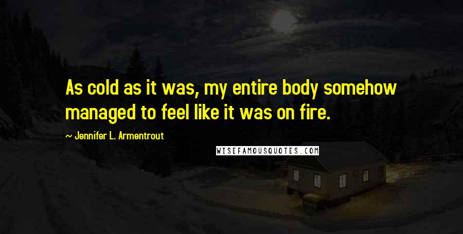 Jennifer L. Armentrout Quotes: As cold as it was, my entire body somehow managed to feel like it was on fire.
