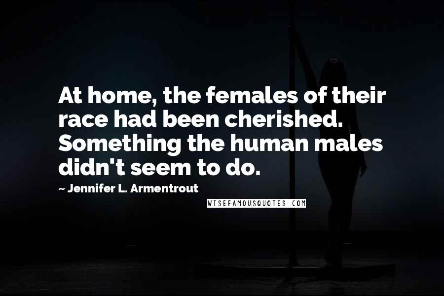 Jennifer L. Armentrout Quotes: At home, the females of their race had been cherished. Something the human males didn't seem to do.