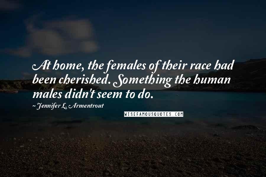 Jennifer L. Armentrout Quotes: At home, the females of their race had been cherished. Something the human males didn't seem to do.