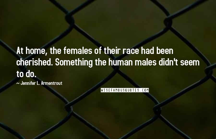 Jennifer L. Armentrout Quotes: At home, the females of their race had been cherished. Something the human males didn't seem to do.