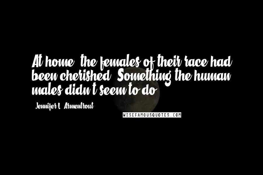 Jennifer L. Armentrout Quotes: At home, the females of their race had been cherished. Something the human males didn't seem to do.