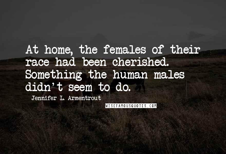 Jennifer L. Armentrout Quotes: At home, the females of their race had been cherished. Something the human males didn't seem to do.