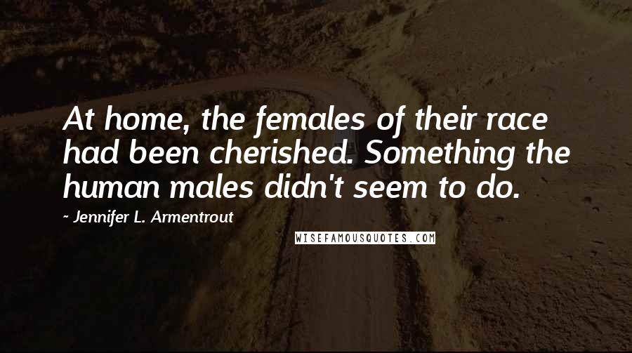 Jennifer L. Armentrout Quotes: At home, the females of their race had been cherished. Something the human males didn't seem to do.