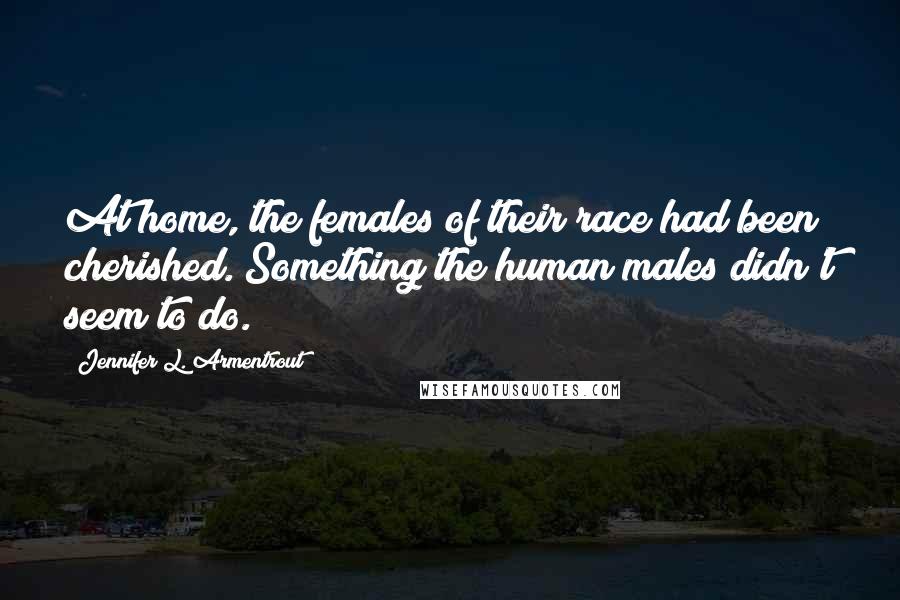 Jennifer L. Armentrout Quotes: At home, the females of their race had been cherished. Something the human males didn't seem to do.