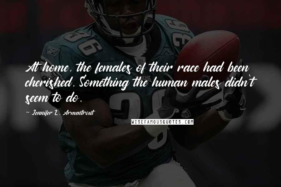 Jennifer L. Armentrout Quotes: At home, the females of their race had been cherished. Something the human males didn't seem to do.