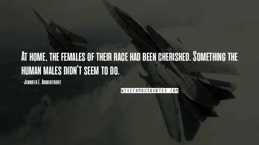 Jennifer L. Armentrout Quotes: At home, the females of their race had been cherished. Something the human males didn't seem to do.