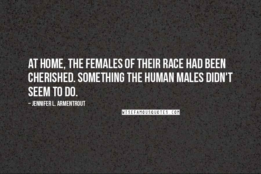 Jennifer L. Armentrout Quotes: At home, the females of their race had been cherished. Something the human males didn't seem to do.