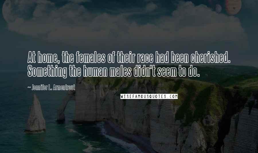 Jennifer L. Armentrout Quotes: At home, the females of their race had been cherished. Something the human males didn't seem to do.