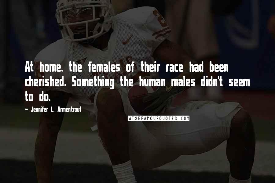 Jennifer L. Armentrout Quotes: At home, the females of their race had been cherished. Something the human males didn't seem to do.