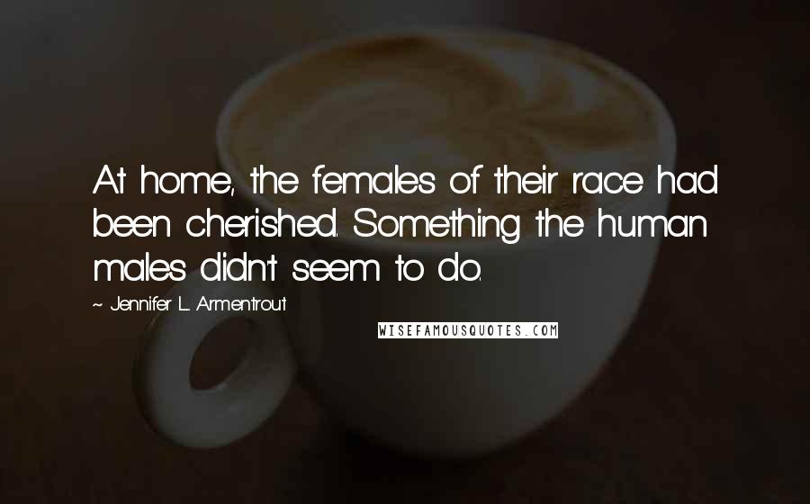 Jennifer L. Armentrout Quotes: At home, the females of their race had been cherished. Something the human males didn't seem to do.