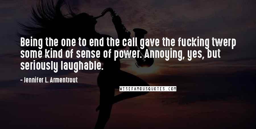 Jennifer L. Armentrout Quotes: Being the one to end the call gave the fucking twerp some kind of sense of power. Annoying, yes, but seriously laughable.