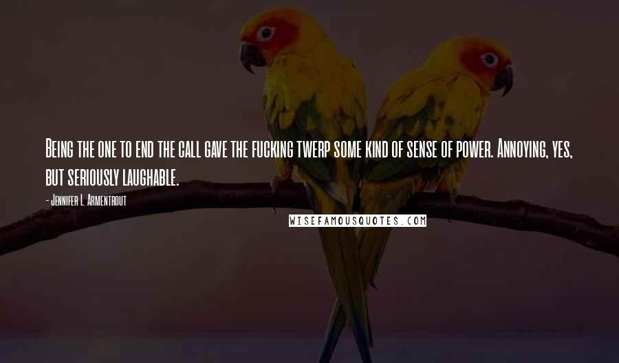 Jennifer L. Armentrout Quotes: Being the one to end the call gave the fucking twerp some kind of sense of power. Annoying, yes, but seriously laughable.