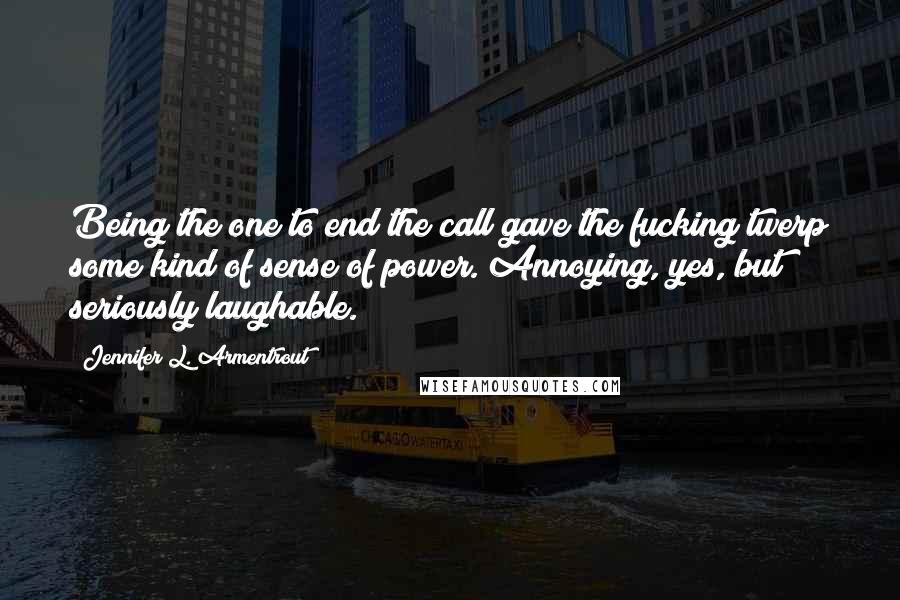 Jennifer L. Armentrout Quotes: Being the one to end the call gave the fucking twerp some kind of sense of power. Annoying, yes, but seriously laughable.