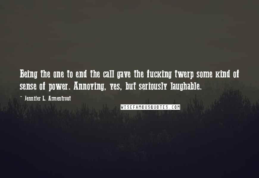 Jennifer L. Armentrout Quotes: Being the one to end the call gave the fucking twerp some kind of sense of power. Annoying, yes, but seriously laughable.