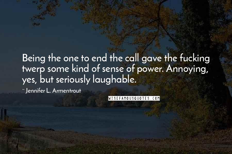 Jennifer L. Armentrout Quotes: Being the one to end the call gave the fucking twerp some kind of sense of power. Annoying, yes, but seriously laughable.