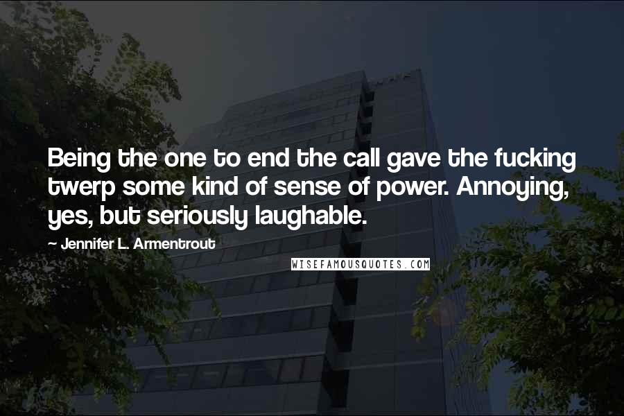 Jennifer L. Armentrout Quotes: Being the one to end the call gave the fucking twerp some kind of sense of power. Annoying, yes, but seriously laughable.
